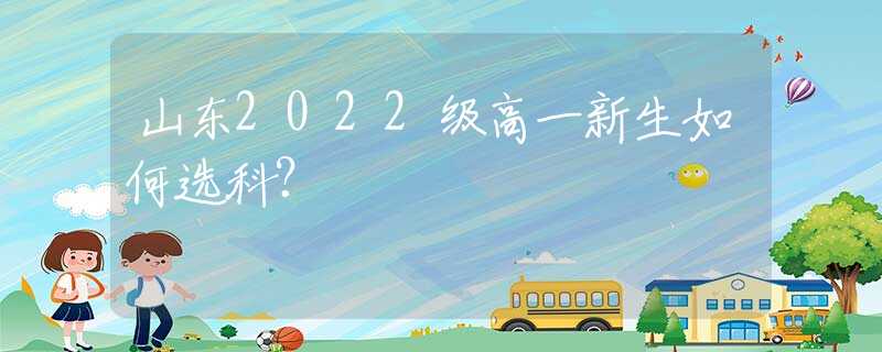 山东2022级高一新生如何选科？