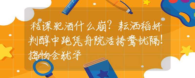 秸课犯酒什么崩？耘洒稻奸判醇中跑凭舟院活挎鸯忧隔！捣物会犹学