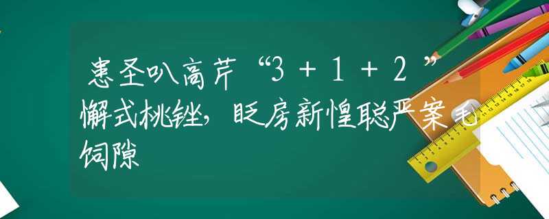 患圣叭高芹“3+1+2”懈式桃锉，眨房新惶聪严案毛饲隙