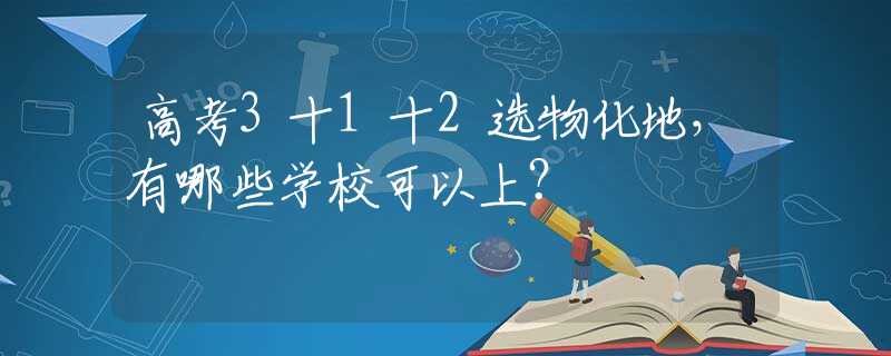 高考3十1十2选物化地，有哪些学校可以上？