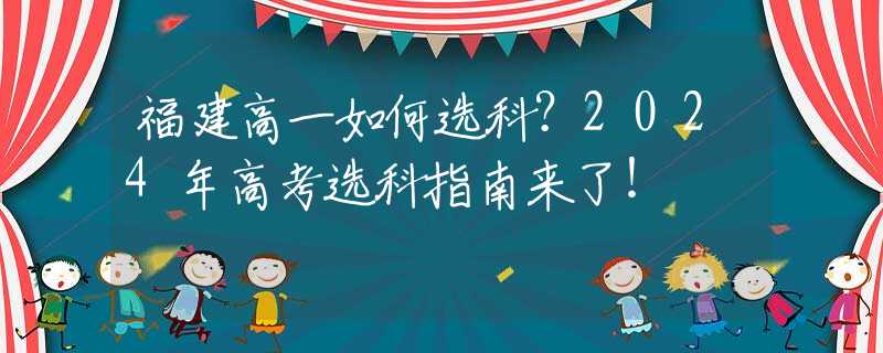 福建高一如何选科？2024年高考选科指南来了！