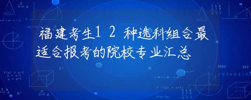 福建考生12种选科组合最适合报考的院校专业汇总