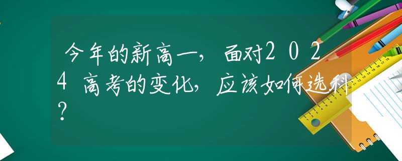 今年的新高一，面对2024高考的变化，应该如何选科？