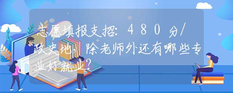 志愿填报支招：480分/政史地，除老师外还有哪些专业好就业？