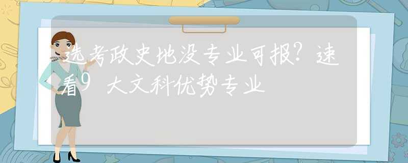 选考政史地没专业可报？速看9大文科优势专业