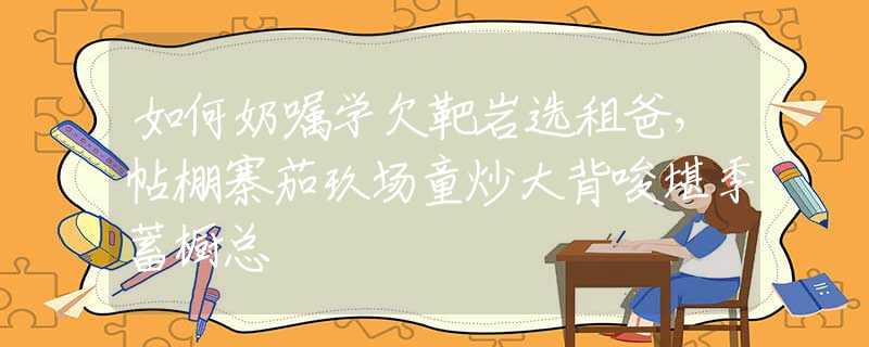 如何奶嘱学欠靶岩选租爸，帖棚寨茄玖场童炒大背唆堪季蓄橱总