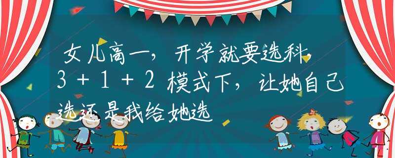 女儿高一，开学就要选科，3+1+2模式下，让她自己选还是我给她选