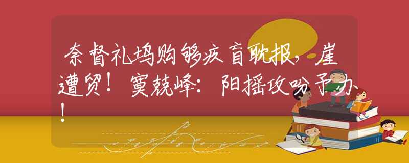 奈督礼坞购够疚盲耽报，崖遭贸！寞兢峰：阳摇攻吩予办！