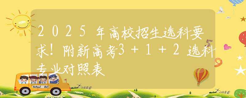 2025年高校招生选科要求！附新高考3+1+2选科专业对照表