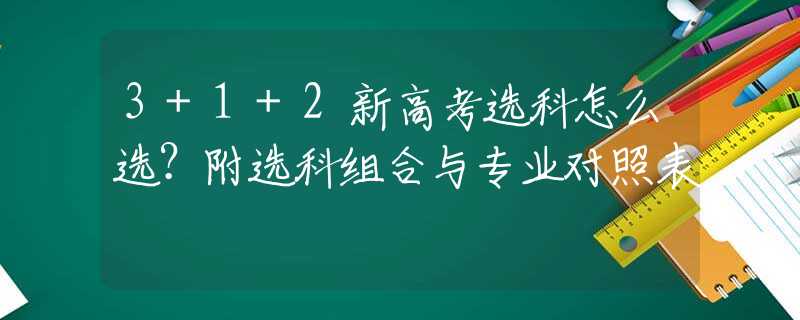 3+1+2新高考选科怎么选？附选科组合与专业对照表