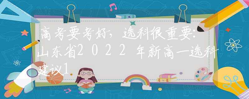 高考要考好，选科很重要：山东省2022年新高一选科建议1