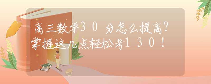 高三数学30分怎么提高？掌握这几点轻松考130！