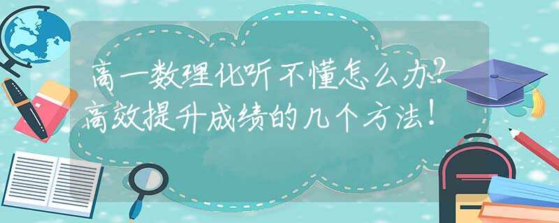 高一数理化听不懂怎么办？高效提升成绩的几个方法！