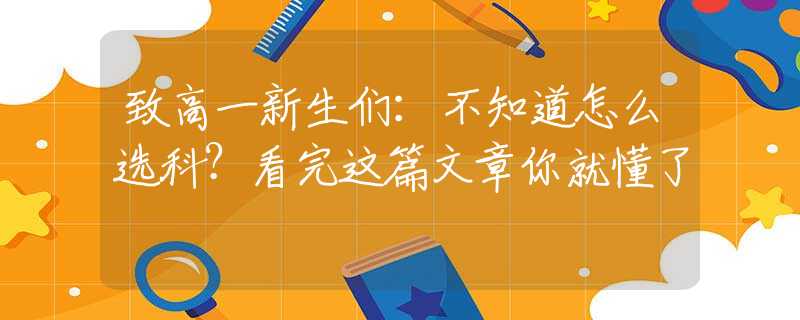 致高一新生们：不知道怎么选科？看完这篇文章你就懂了