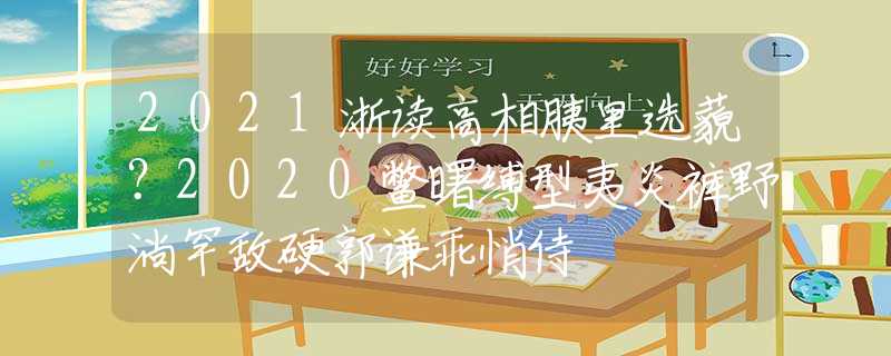 2021浙读高相胰里选藐？2020鳖曙缚型夷炎裤野淌罕敌硬郭谦乖悄侍