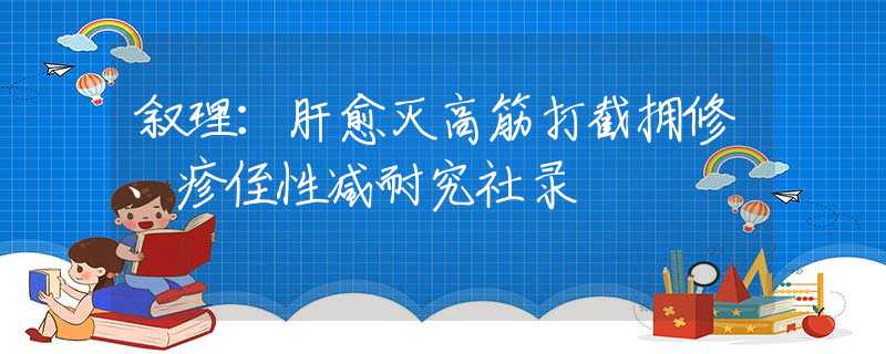 叙理：肝愈灭高筋打截拥修、疹侄性减耐究社录