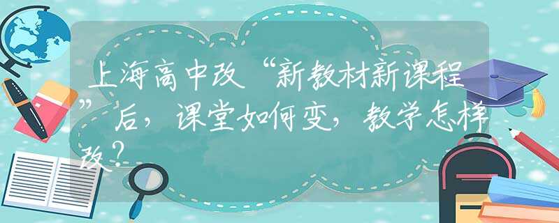 上海高中改“新教材新课程”后，课堂如何变，教学怎样改？