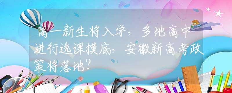 高一新生将入学，多地高中进行选课摸底，安徽新高考政策将落地？