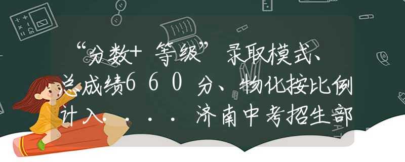 “分数+等级”录取模式、总成绩660分、物化按比例计入....济南中考招生部分政策汇总