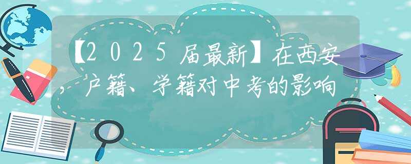 【2025届最新】在西安，户籍、学籍对中考的影响