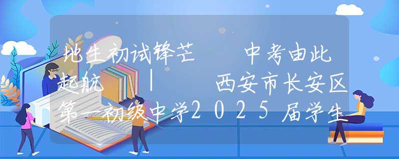 地生初试锋芒  中考由此起航  |  西安市长安区第一初级中学2025届学生地理生物中考冲刺动员大会