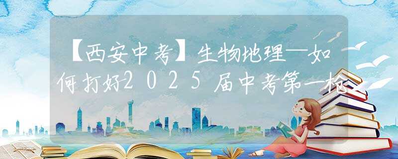 【西安中考】生物地理—如何打好2025届中考第一枪