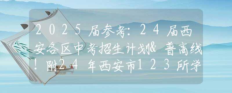 2025届参考：24届西安各区中考招生计划&普高线！附24年西安市123所学校中招计划变化！