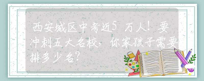 西安城区中考近5万人！要冲刺五大名校，你家孩子需要排多少名？