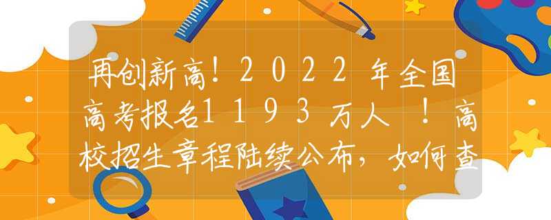 再创新高！2022年全国高考报名1193万人 ！高校招生章程陆续公布，如何查看？