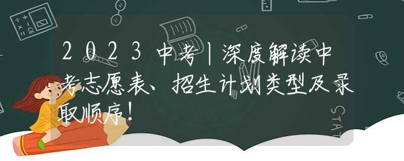 2023中考丨深度解读中考志愿表、招生计划类型及录取顺序！