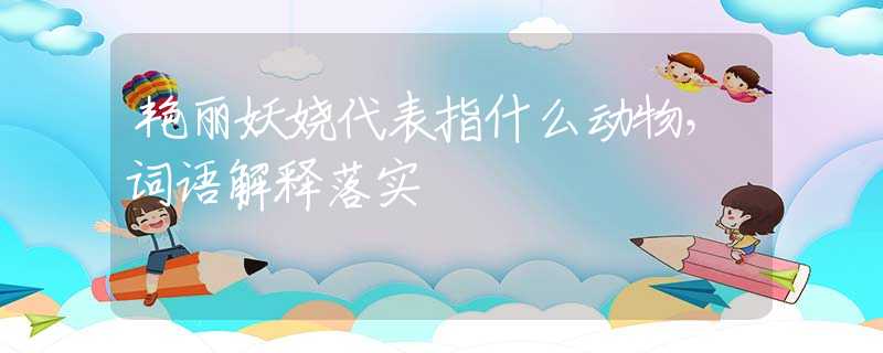 艳丽妖娆代表指什么动物，词语解释落实