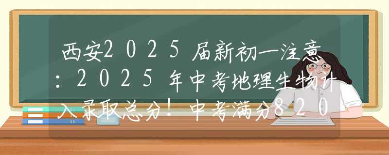 西安2025届新初一注意：2025年中考地理生物计入录取总分！中考满分820分！