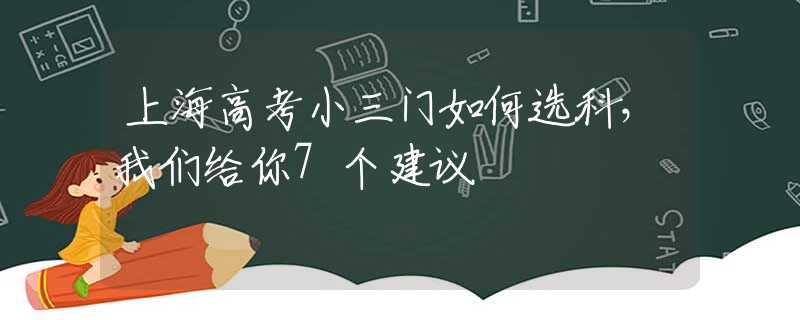 上海高考小三门如何选科，我们给你7个建议