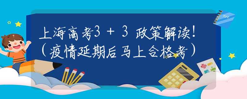 上海高考3+3政策解读！（疫情延期后马上合格考）