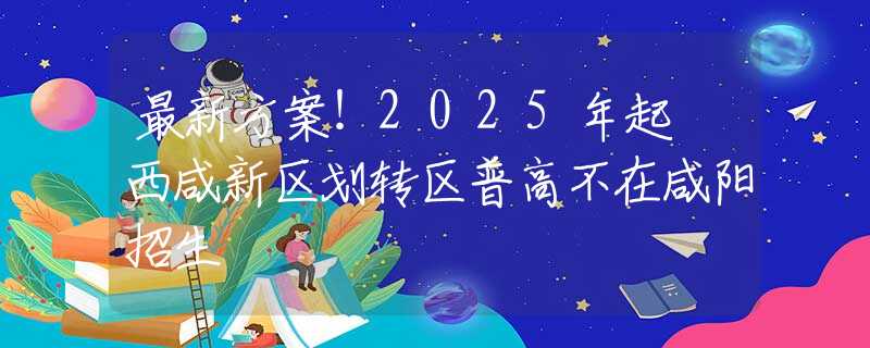 最新方案！2025年起 西咸新区划转区普高不在咸阳招生