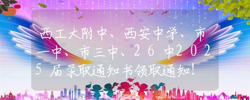 西工大附中、西安中学、市一中、市三中、26中2025届录取通知书领取通知！