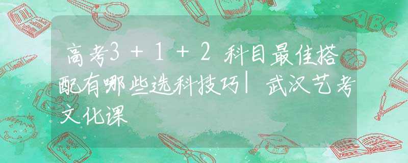 高考3+1+2科目最佳搭配有哪些选科技巧|武汉艺考文化课