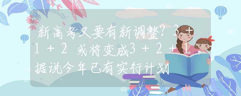 新高考又要有新调整？3+1+2或将变成3+2+1，据说今年已有实行计划