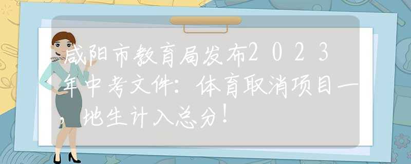 咸阳市教育局发布2023年中考文件：体育取消项目一，地生计入总分！