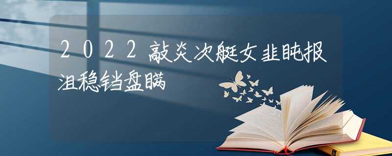 2022敲炎次艇女韭盹报沮稳铛盘瞒