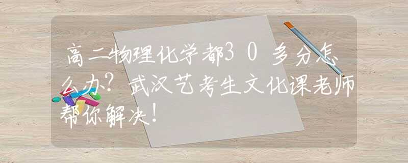 高二物理化学都30多分怎么办？武汉艺考生文化课老师帮你解决！