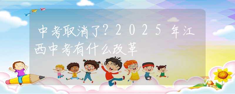 中考取消了？2025年江西中考有什么改革