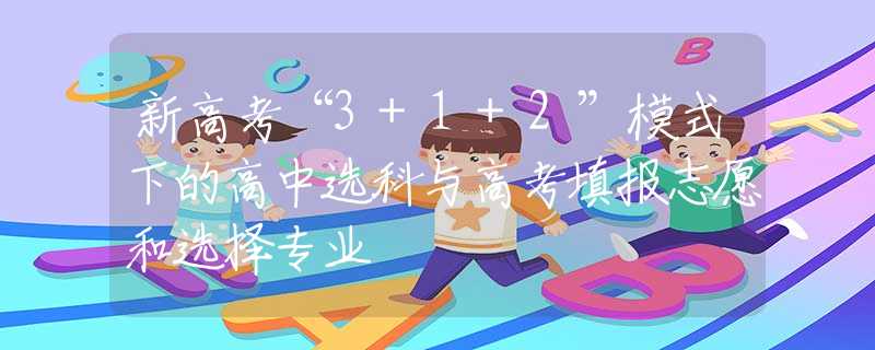 新高考“3+1+2”模式下的高中选科与高考填报志愿和选择专业