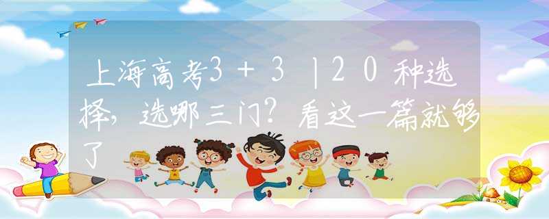 上海高考3+3丨20种选择，选哪三门？看这一篇就够了