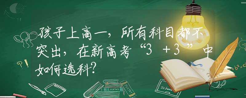 孩子上高一，所有科目都不突出，在新高考“3＋3”中如何选科？