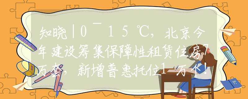 知晓｜0~15℃，北京今年建设筹集保障性租赁住房7万套，新增普惠托位1万个！北京中考最新政策！2024中关村论坛4月25日起举行