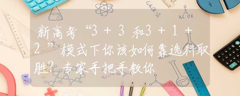 新高考“3+3和3+1+2”模式下你该如何靠选科取胜？专家手把手教你