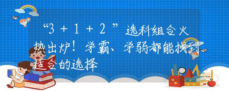 “3+1+2”选科组合火热出炉！学霸、学弱都能找到适合的选择