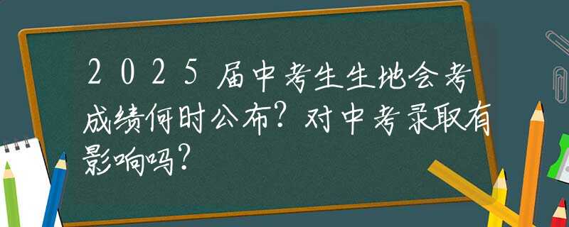 2025届中考生生地会考成绩何时公布？对中考录取有影响吗？