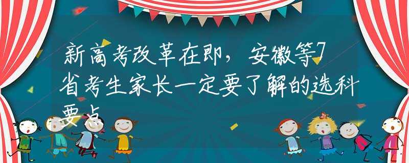 新高考改革在即，安徽等7省考生家长一定要了解的选科要点